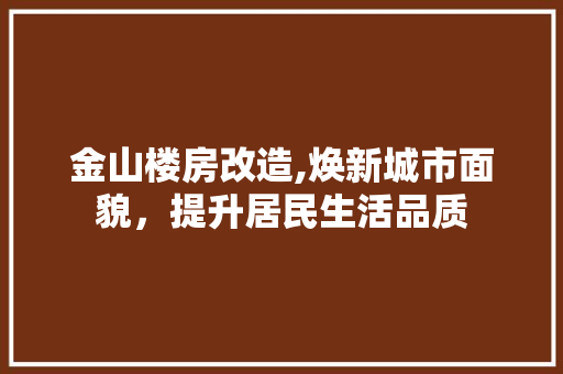 金山楼房改造,焕新城市面貌，提升居民生活品质