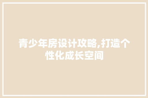 青少年房设计攻略,打造个性化成长空间