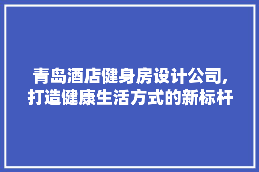 青岛酒店健身房设计公司,打造健康生活方式的新标杆