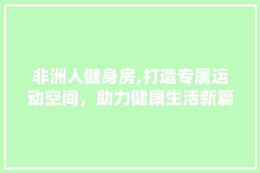 非洲人健身房,打造专属运动空间，助力健康生活新篇章