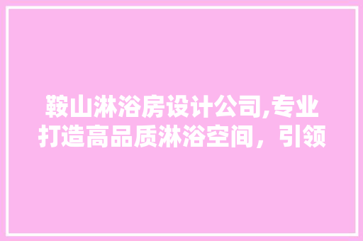 鞍山淋浴房设计公司,专业打造高品质淋浴空间，引领家居时尚潮流