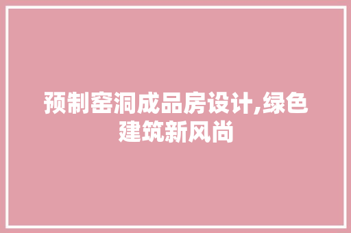 预制窑洞成品房设计,绿色建筑新风尚