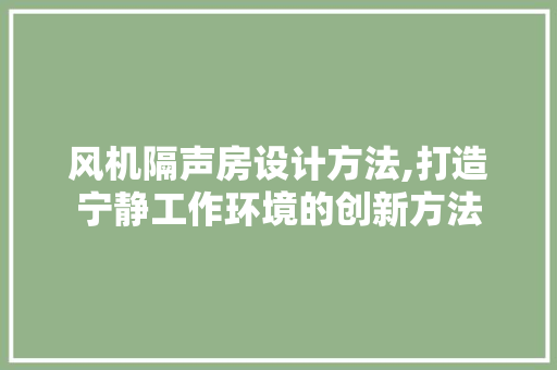 风机隔声房设计方法,打造宁静工作环境的创新方法