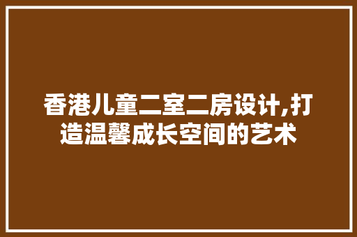 香港儿童二室二房设计,打造温馨成长空间的艺术