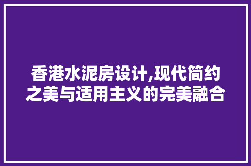 香港水泥房设计,现代简约之美与适用主义的完美融合