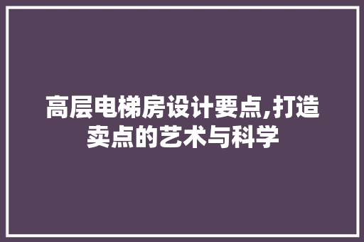 高层电梯房设计要点,打造卖点的艺术与科学