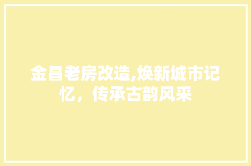 金昌老房改造,焕新城市记忆，传承古韵风采