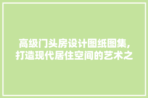 高级门头房设计图纸图集,打造现代居住空间的艺术之作
