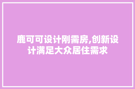 鹿可可设计刚需房,创新设计满足大众居住需求
