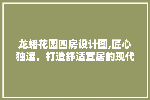 龙蟠花园四房设计图,匠心独运，打造舒适宜居的现代家居典范
