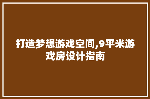 打造梦想游戏空间,9平米游戏房设计指南