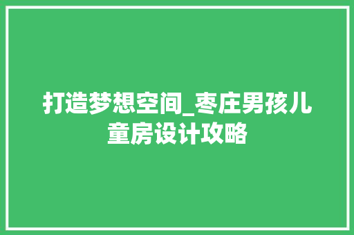 打造梦想空间_枣庄男孩儿童房设计攻略
