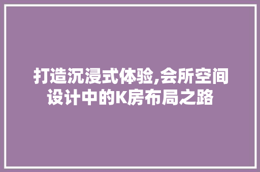 打造沉浸式体验,会所空间设计中的K房布局之路