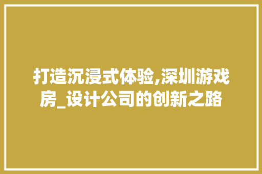 打造沉浸式体验,深圳游戏房_设计公司的创新之路