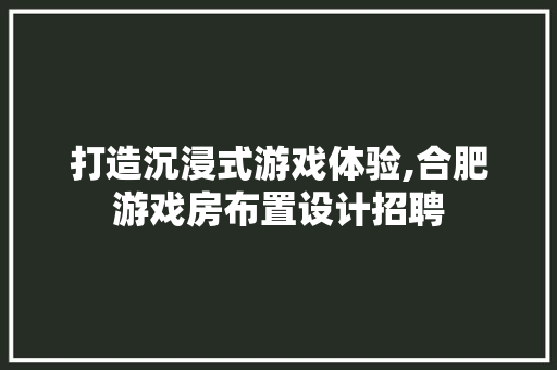 打造沉浸式游戏体验,合肥游戏房布置设计招聘