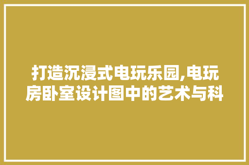 打造沉浸式电玩乐园,电玩房卧室设计图中的艺术与科学