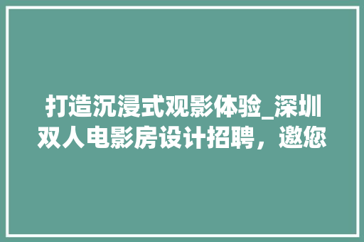 打造沉浸式观影体验_深圳双人电影房设计招聘，邀您共创影艺新天地