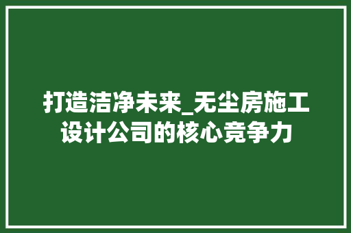 打造洁净未来_无尘房施工设计公司的核心竞争力