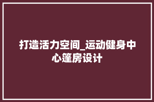 打造活力空间_运动健身中心篷房设计