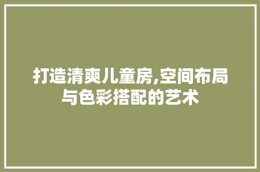 打造清爽儿童房,空间布局与色彩搭配的艺术