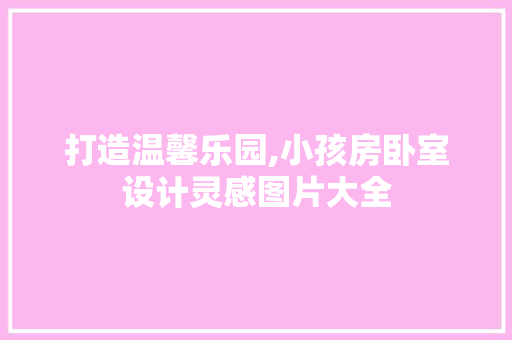 打造温馨乐园,小孩房卧室设计灵感图片大全