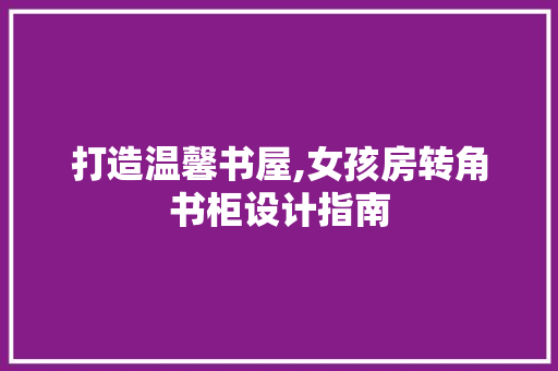 打造温馨书屋,女孩房转角书柜设计指南
