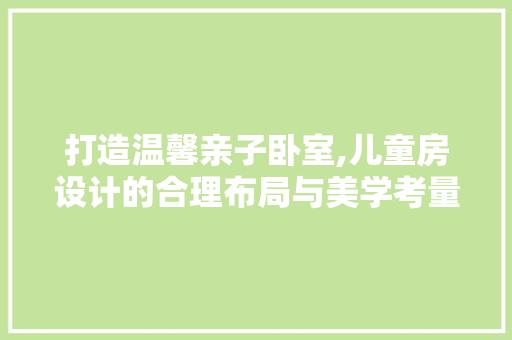 打造温馨亲子卧室,儿童房设计的合理布局与美学考量
