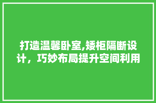 打造温馨卧室,矮柜隔断设计，巧妙布局提升空间利用率
