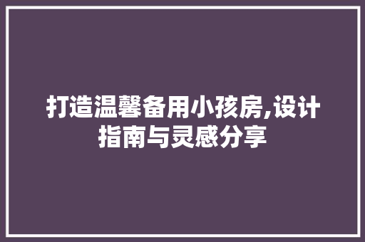 打造温馨备用小孩房,设计指南与灵感分享