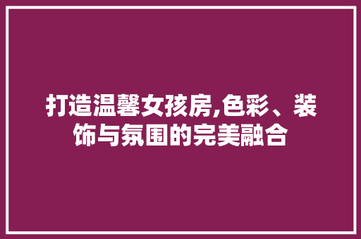 打造温馨女孩房,色彩、装饰与氛围的完美融合