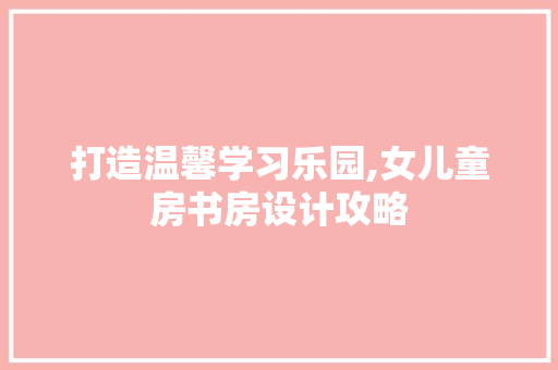 打造温馨学习乐园,女儿童房书房设计攻略