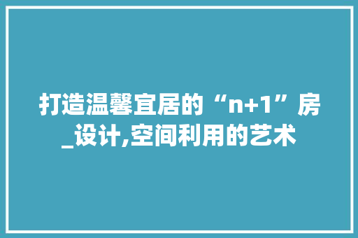 打造温馨宜居的“n+1”房_设计,空间利用的艺术
