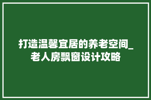 打造温馨宜居的养老空间_老人房飘窗设计攻略