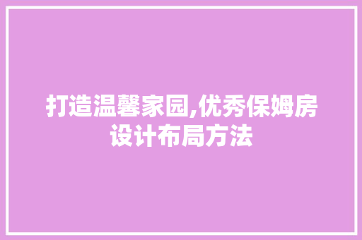 打造温馨家园,优秀保姆房设计布局方法