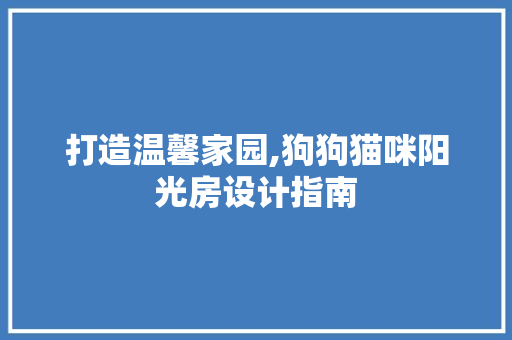 打造温馨家园,狗狗猫咪阳光房设计指南