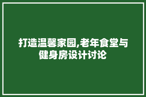打造温馨家园,老年食堂与健身房设计讨论