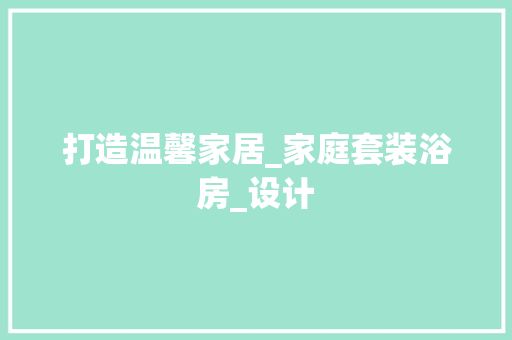 打造温馨家居_家庭套装浴房_设计