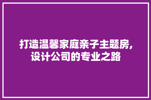 打造温馨家庭亲子主题房,设计公司的专业之路