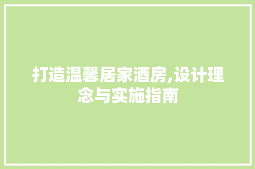 打造温馨居家酒房,设计理念与实施指南