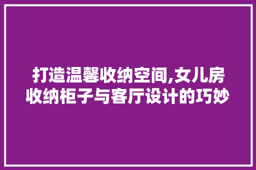 打造温馨收纳空间,女儿房收纳柜子与客厅设计的巧妙融合