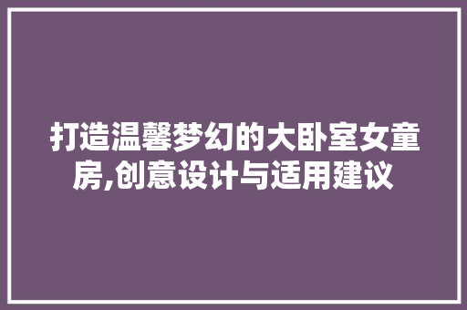 打造温馨梦幻的大卧室女童房,创意设计与适用建议