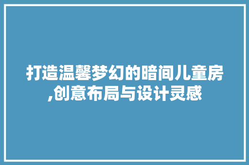 打造温馨梦幻的暗间儿童房,创意布局与设计灵感