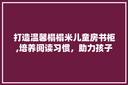 打造温馨榻榻米儿童房书柜,培养阅读习惯，助力孩子成长