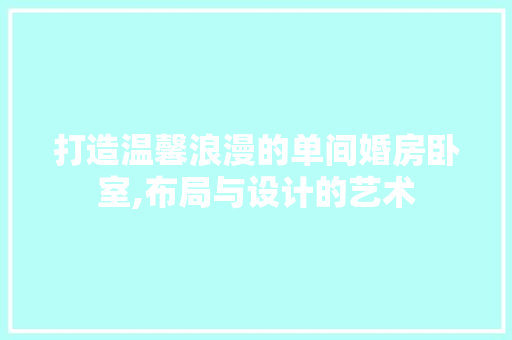 打造温馨浪漫的单间婚房卧室,布局与设计的艺术