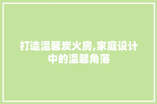 打造温馨炭火房,家庭设计中的温馨角落