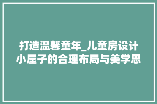打造温馨童年_儿童房设计小屋子的合理布局与美学思考