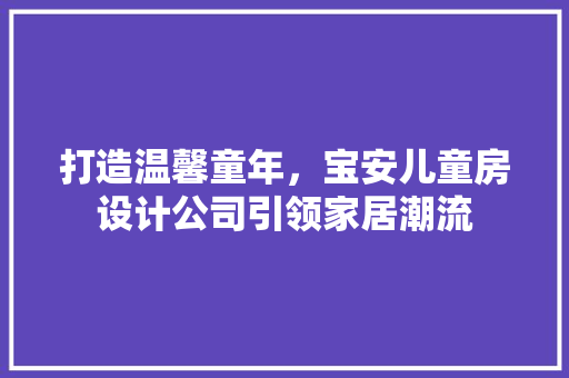 打造温馨童年，宝安儿童房设计公司引领家居潮流