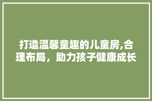打造温馨童趣的儿童房,合理布局，助力孩子健康成长