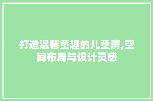 打造温馨童趣的儿童房,空间布局与设计灵感