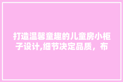 打造温馨童趣的儿童房小柜子设计,细节决定品质，布局彰显智慧